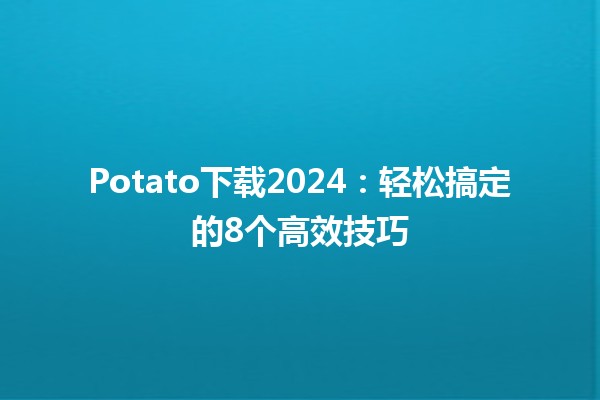 Potato下载2024：轻松搞定的8个高效技巧🥔✨