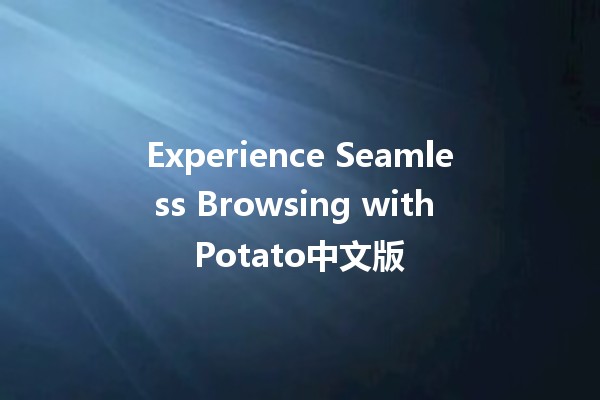 Experience Seamless Browsing with Potato中文版🎉🚀