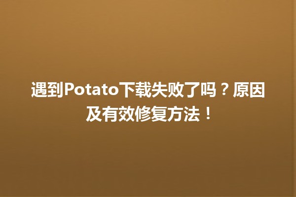 ⚠️ 遇到Potato下载失败了吗？原因及有效修复方法！