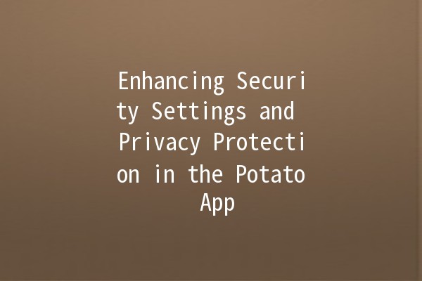 Enhancing Security Settings and Privacy Protection in the Potato App 🥔🔒