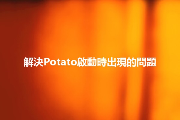 解決Potato啟動時出現的問題 🚀✨