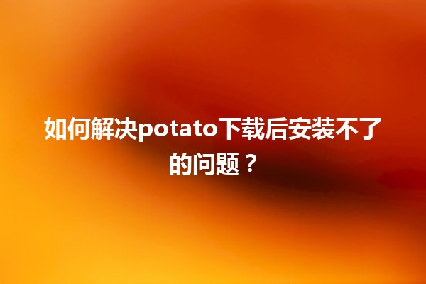 如何解决potato下载后安装不了的问题？💻🛠️