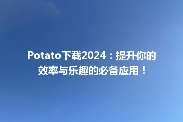 🚀 Potato下载2024：提升你的效率与乐趣的必备应用！