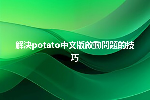 解決potato中文版啟動問題的技巧 🥔💻