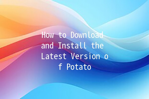 How to Download and Install the Latest Version of Potato 🥔✨