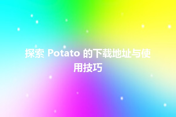 🍟 探索 Potato 的下载地址与使用技巧