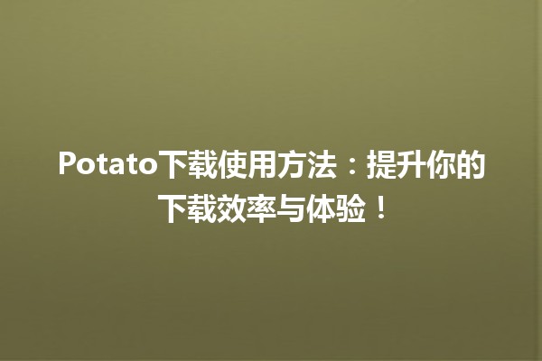 💻 Potato下载使用方法：提升你的下载效率与体验！ 🚀