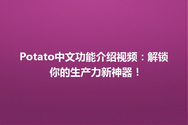 🎥 Potato中文功能介绍视频：解锁你的生产力新神器！