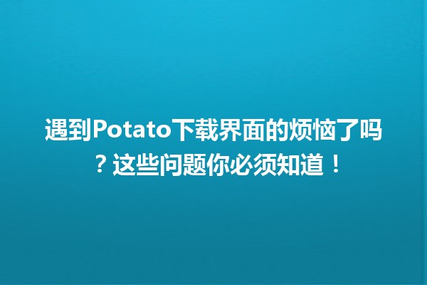 📥 遇到Potato下载界面的烦恼了吗？这些问题你必须知道！🔧