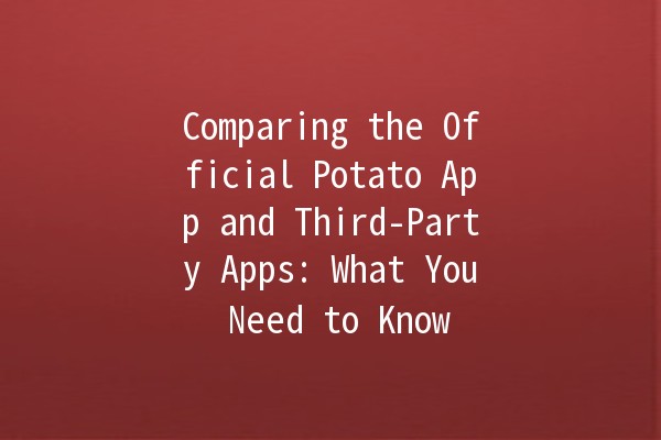 Comparing the Official Potato App and Third-Party Apps: What You Need to Know 🍟📱