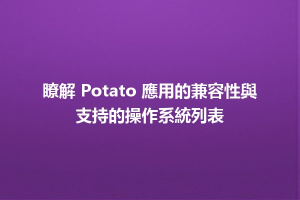 瞭解 Potato 應用的兼容性與支持的操作系統列表 🥔💻