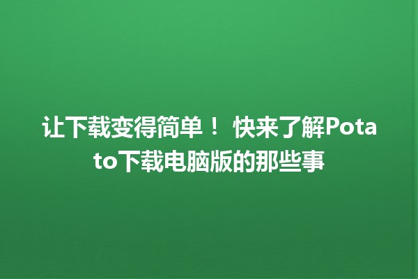 让下载变得简单！🎉 快来了解Potato下载电脑版的那些事