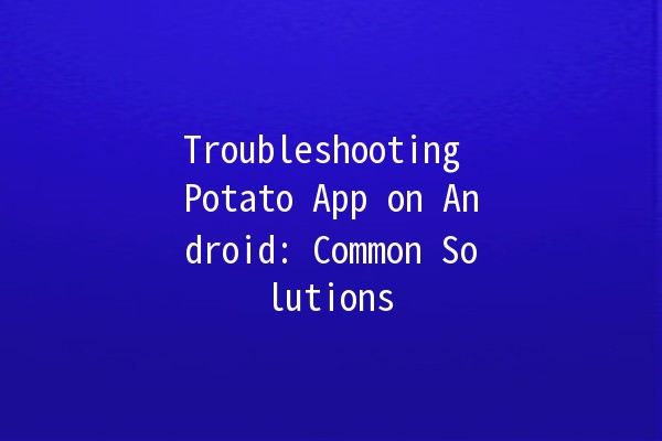 Troubleshooting Potato App on Android: Common Solutions 🥔✨