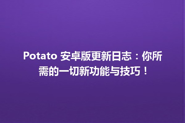 🎉 Potato 安卓版更新日志：你所需的一切新功能与技巧！🚀