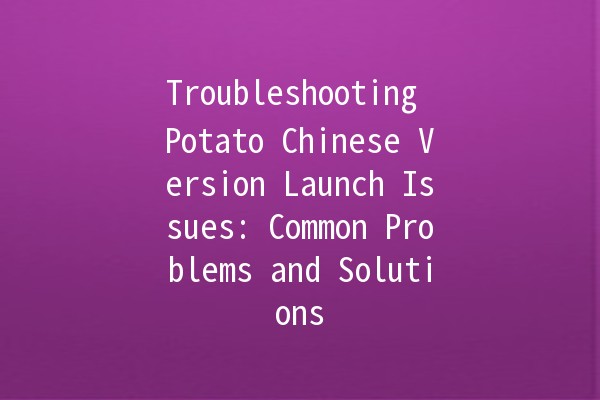 Troubleshooting Potato Chinese Version Launch Issues: Common Problems and Solutions 🚀🥔