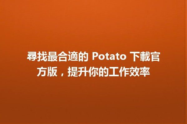 🌟 尋找最合適的 Potato 下載官方版，提升你的工作效率