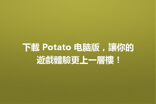 🎮 下載 Potato 电脑版，讓你的遊戲體驗更上一層樓！