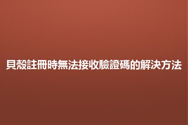 📱 貝殼註冊時無法接收驗證碼的解決方法✨