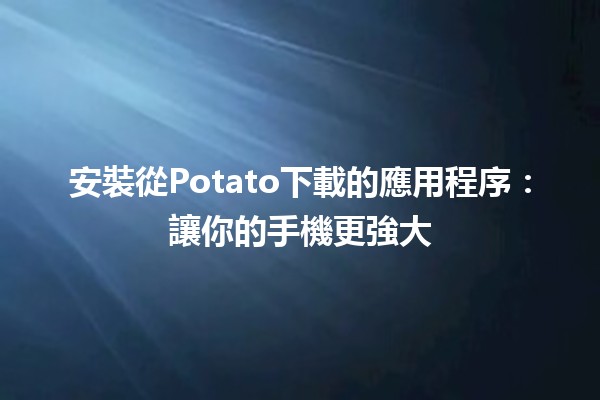 安裝從Potato下載的應用程序：讓你的手機更強大📱✨