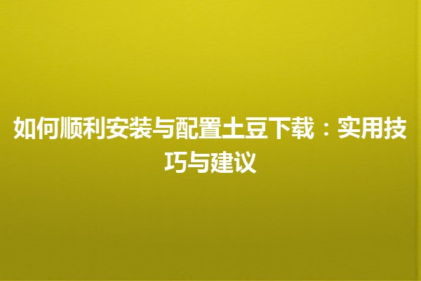 🌟 如何顺利安装与配置土豆下载：实用技巧与建议🔧