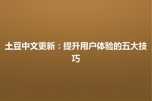 土豆中文更新：提升用户体验的五大技巧📝🥔