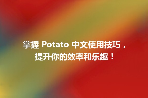 🥔 掌握 Potato 中文使用技巧，提升你的效率和乐趣！