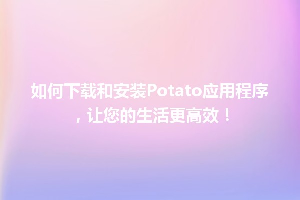 📱 如何下载和安装Potato应用程序，让您的生活更高效！