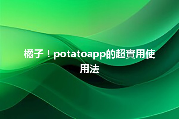 橘子📱！potatoapp的超實用使用法🎉