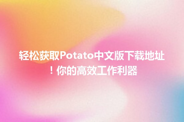 🍟轻松获取Potato中文版下载地址！你的高效工作利器🎮