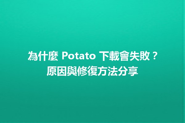 🍟 為什麼 Potato 下載會失敗？原因與修復方法分享