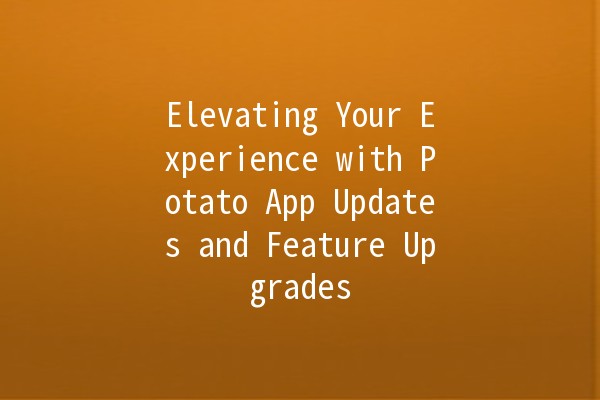 Elevating Your Experience with Potato App Updates and Feature Upgrades 🥔✨