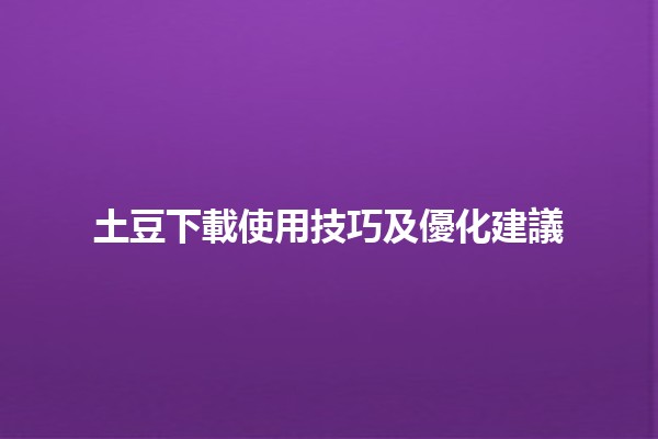 土豆下載使用技巧及優化建議 🍟📥