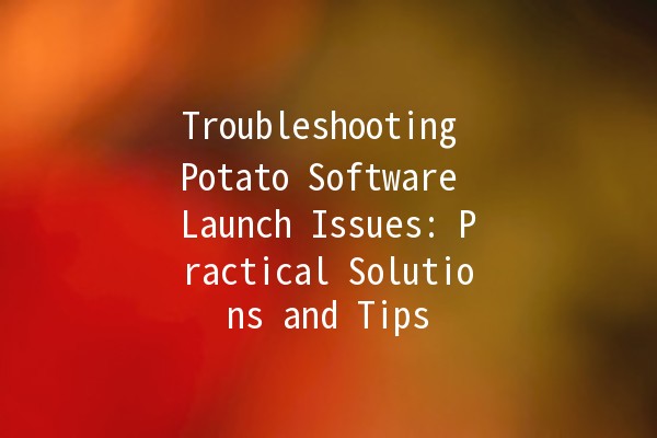 Troubleshooting Potato Software Launch Issues: Practical Solutions and Tips 🥔💻