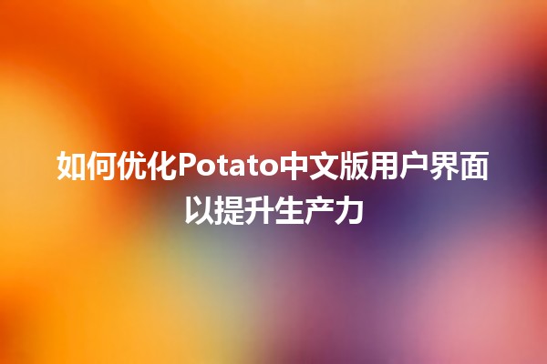 🎨 如何优化Potato中文版用户界面以提升生产力 🚀