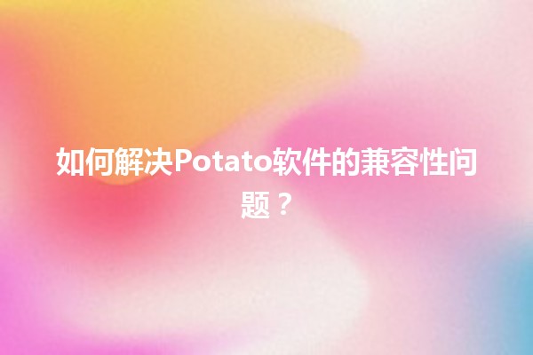 🥔 如何解决Potato软件的兼容性问题？