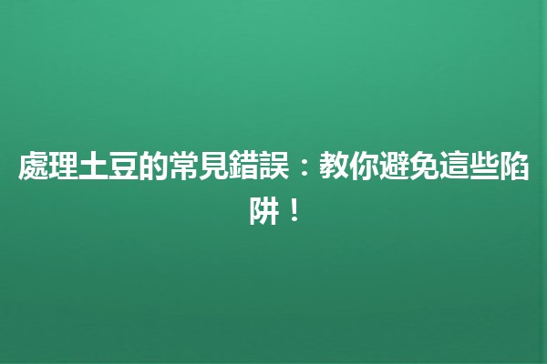 處理土豆的常見錯誤🥔🚫：教你避免這些陷阱！