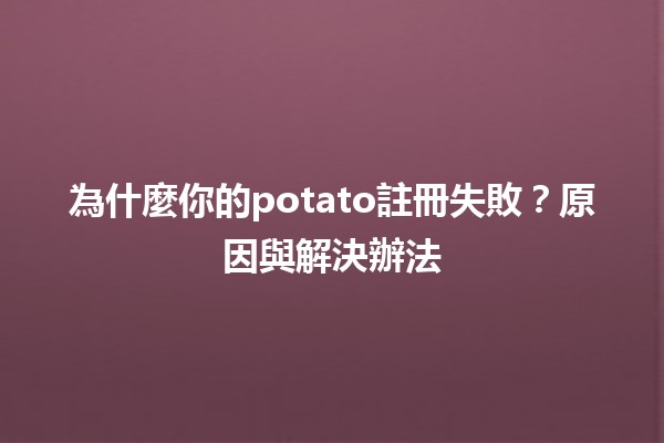 為什麼你的potato註冊失敗？原因與解決辦法🛠️