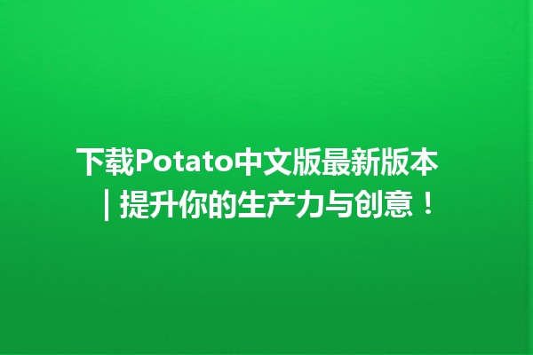 下载Potato中文版最新版本 💻🍟 | 提升你的生产力与创意！