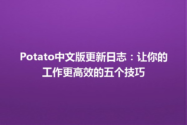 🎉 Potato中文版更新日志：让你的工作更高效的五个技巧 🚀