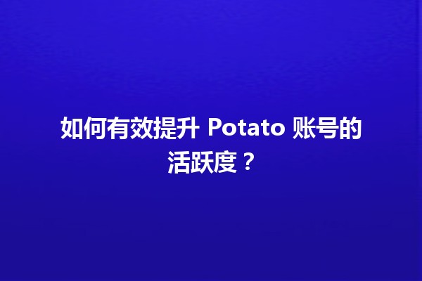 📊 如何有效提升 Potato 账号的活跃度？🤔