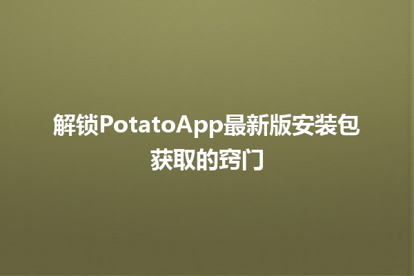 解锁PotatoApp最新版安装包获取的窍门🚀