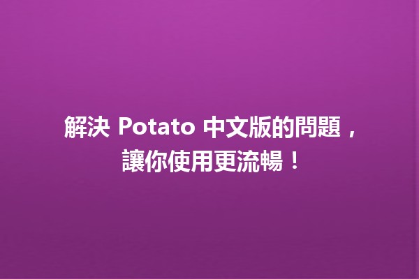 🥔 解決 Potato 中文版的問題，讓你使用更流暢！✨