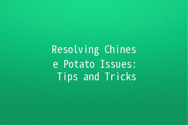 Resolving Chinese Potato Issues: Tips and Tricks 🥔🇨🇳