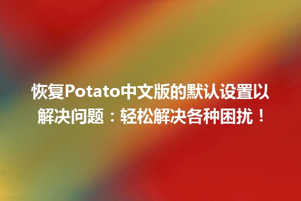 恢复Potato中文版的默认设置以解决问题：轻松解决各种困扰！🛠️💻