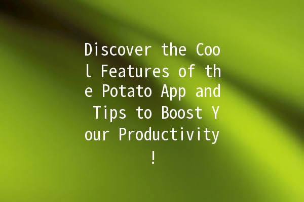 Discover the Cool Features of the Potato App and Tips to Boost Your Productivity! 🥔✨