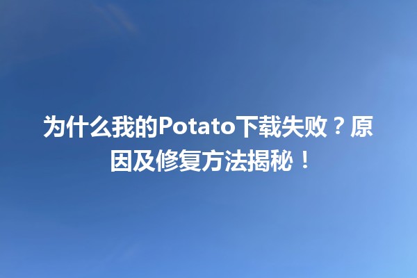 🍟 为什么我的Potato下载失败？原因及修复方法揭秘！