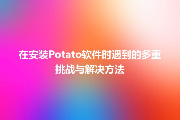 🚀 在安装Potato软件时遇到的多重挑战与解决方法