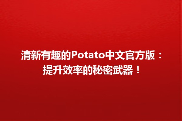 清新有趣的Potato中文官方版🥔：提升效率的秘密武器！