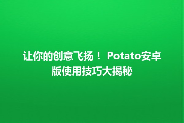 让你的创意飞扬！🌟 Potato安卓版使用技巧大揭秘