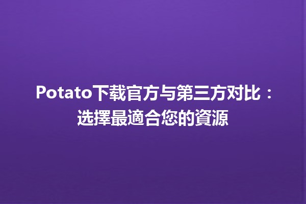 🥔 Potato下载官方与第三方对比：选擇最適合您的資源⚙️